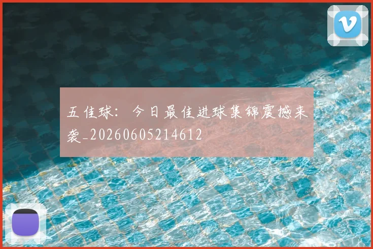 五佳球:今日最佳进球集锦震撼来袭_20260605214612