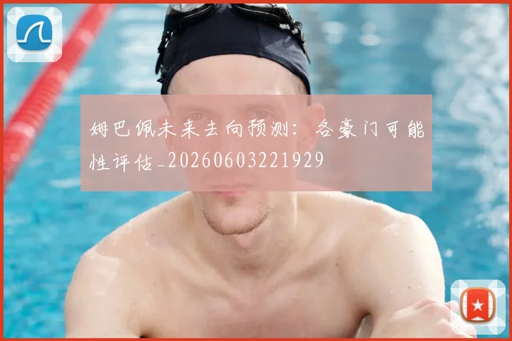 姆巴佩未来去向预测:各豪门可能性评估_20260603221929