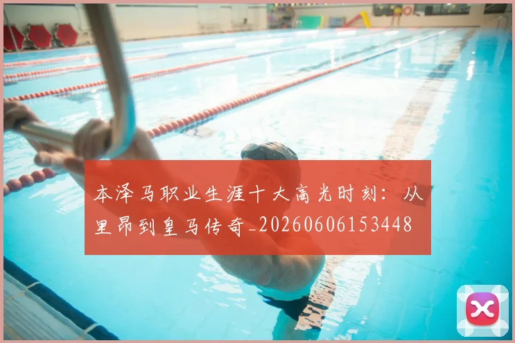 本泽马职业生涯十大高光时刻:从里昂到皇马传奇_20260606153448