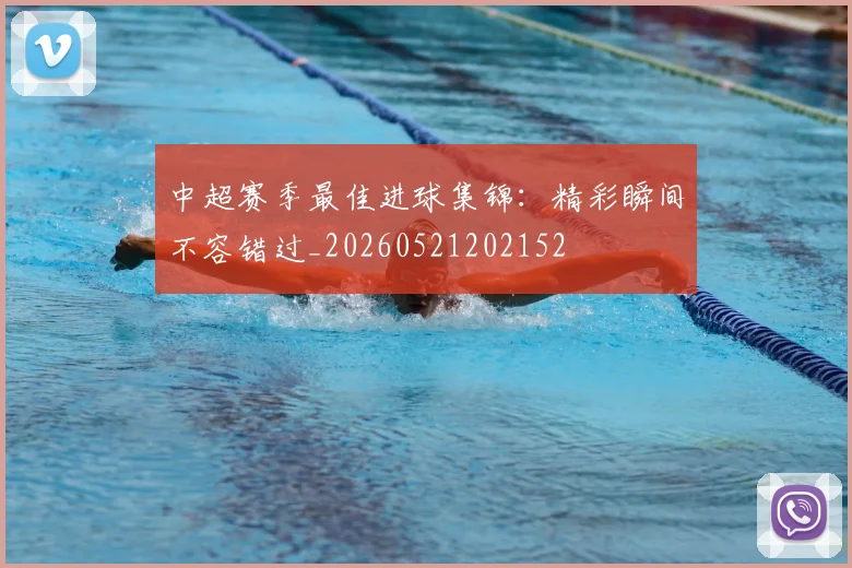 中超赛季最佳进球集锦:精彩瞬间不容错过_20260521202152