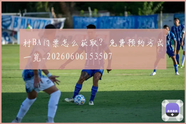 村BA门票怎么获取?免费预约方式一览_20260606153507