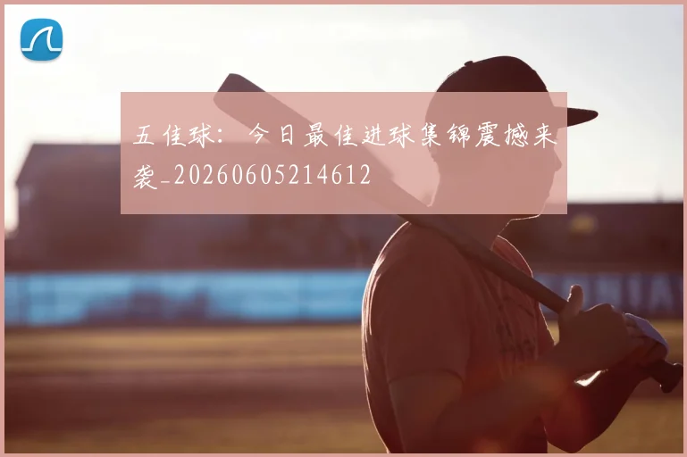 五佳球:今日最佳进球集锦震撼来袭_20260605214612