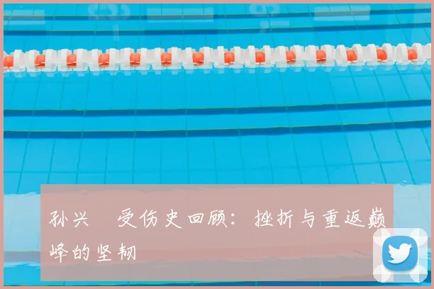 孙兴慜受伤史回顾：挫折与重返巅峰的坚韧