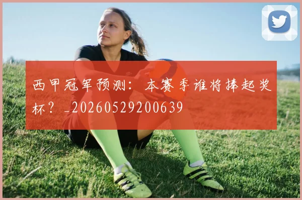 西甲冠军预测:本赛季谁将捧起奖杯?_20260529200639